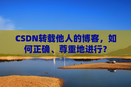CSDN转载他人的博客，如何正确、尊重地进行？