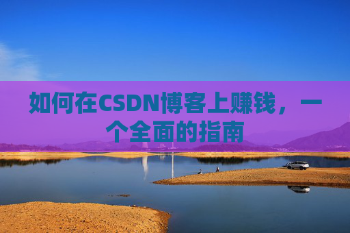 如何在CSDN博客上赚钱，一个全面的指南