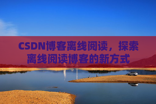 CSDN博客离线阅读，探索离线阅读博客的新方式